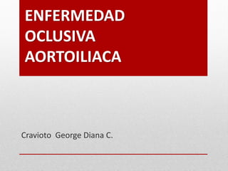 ENFERMEDAD
OCLUSIVA
AORTOILIACA



Cravioto George Diana C.
 