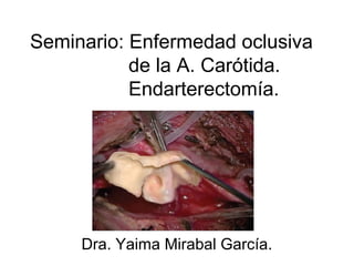Seminario: Enfermedad oclusiva
de la A. Carótida.
Endarterectomía.
Dra. Yaima Mirabal García.
 