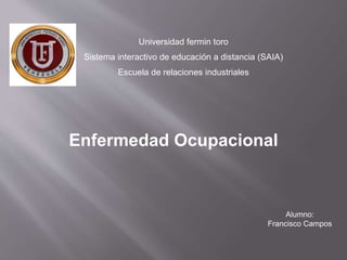 Enfermedad Ocupacional
Universidad fermin toro
Sistema interactivo de educación a distancia (SAIA)
Escuela de relaciones industriales
Alumno:
Francisco Campos
 