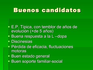 Buenos candidatos E.P. Típica, con temblor de años de evolución (+de 5 años) Buena respuesta a la L –dopa Discinesias Pérdida de eficacia, fluctuaciones motoras Buen estado general Buen soporte familiar-social 