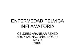 ENFERMEDAD PELVICA
   INFLAMATORIA
 GELDRES ARANIBAR RENZO
 HOSPITAL NACIONAL DOS DE
           MAYO
           2013 I
 