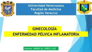 Universidad Veracruzana
Facultad de Medicina
Región Veracruz
ENFERMEDAD PÉLVICA INFLAMATORIA
Alumno: MARIN Uc JORGE LUIS
GINECOLOGÍA
 