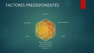 FACTORES PREDISPONENTES
Herencia.
Esfuerzo defecatorio.
Partos.
Algunas profesiones que
implican estar mucho
tiempo sentado o mucho
tiempo de pie.
Diarrea.
Estreñimiento.
 