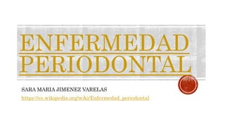 ENFERMEDAD
PERIODONTAL
SARA MARIA JIMENEZ VARELAS
https://es.wikipedia.org/wiki/Enfermedad_periodontal
 