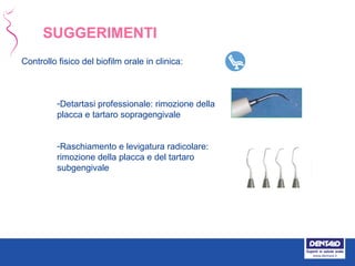 Controllo fisico del biofilm orale in clinica:
-Detartasi professionale: rimozione della
placca e tartaro sopragengivale
-Raschiamento e levigatura radicolare:
rimozione della placca e del tartaro
subgengivale
SUGGERIMENTI
 