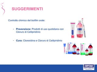 Controllo chimico del biofilm orale:
- Prevenzione: Prodotti di uso quotidiano con
Cloruro di Cetilpiridinio
- Cura: Clorexidina e Cloruro di Cetilpiridinio
SUGGERIMENTI
 
