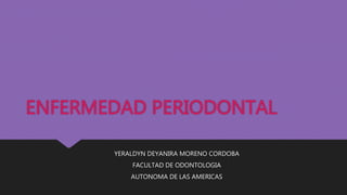 ENFERMEDAD PERIODONTAL
YERALDYN DEYANIRA MORENO CORDOBA
FACULTAD DE ODONTOLOGIA
AUTONOMA DE LAS AMERICAS
 