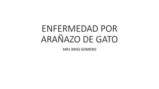 ENFERMEDAD POR
ARAÑAZO DE GATO
MR1 KRISS GOMERO
 
