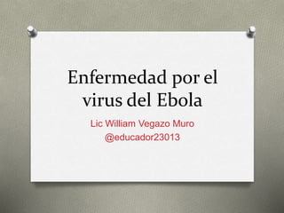 Enfermedad por el 
virus del Ebola 
Lic William Vegazo Muro 
@educador23013 
 