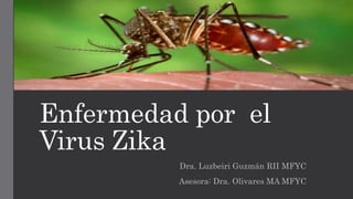 Enfermedad por el
Virus Zika
Dra. Luzbeiri Guzmán RII MFYC
Asesora: Dra. Olivares MA MFYC
 