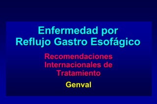 Enfermedad por
Reflujo Gastro Esofágico
     Recomendaciones
     Internacionales de
         Tratamiento
          Genval
 