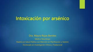 Intoxicación por arsénico
Dra. Mayra Rojas Benites
Médico Neurólogo
Maetría en Salud Pública con Mención en Planificación y Gestión
Doctorado en Investigación Clínica y Traslacional
 