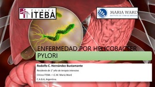 ENFERMEDAD POR HELICOBACTER
PYLORI
Rodolfo C. Hernández Bustamante
Residente de 1° año de terapia intensiva
Clínica ITEBA – I.C.M. María Ward
C.A.B.A, Argentina.
 