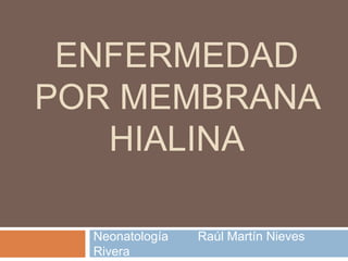 Enfermedad por membrana hialina Neonatología  	Raúl Martín Nieves Rivera 