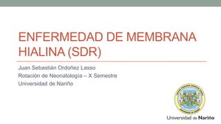 ENFERMEDAD DE MEMBRANA
HIALINA (SDR)
Juan Sebastián Ordoñez Lasso
Rotación de Neonatología – X Semestre
Universidad de Nariño
 