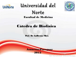 Universidad del
Norte
Facultad de Medicina

Cátedra de Biofísica
Prof. Dr. Guillermo Micó.

Asunción-Paraguay
2013

 