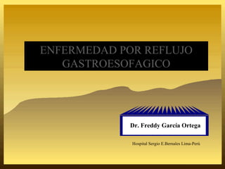 ENFERMEDAD POR REFLUJO GASTROESOFAGICO Hospital Sergio E.Bernales Lima-Perú Dr. Freddy García Ortega 