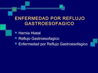 ENFERMEDAD POR REFLUJO
   GASTROESOFAGICO
   Hernia Hiatal
   Reflujo Gastroesofagico
   Enfermedad por Reflujo Gastroesofagico
 