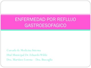 Cursada de Medicina Interna
Htal Municipal Dr. EduardoWilde
Dra. Martínez Lorena – Dra. Buscaglia
ENFERMEDAD POR REFLUJO
GASTROESOFAGICO
 