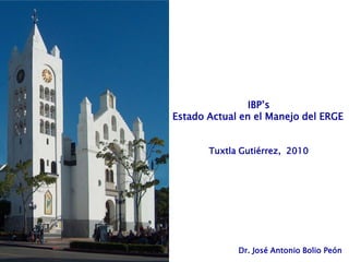 IBP’s
Estado Actual en el Manejo del ERGE


       Tuxtla Gutiérrez, 2010




             Dr. José Antonio Bolio Peón
 
