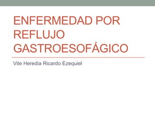 ENFERMEDAD POR
REFLUJO
GASTROESOFÁGICO
Vite Heredia Ricardo Ezequiel

 