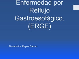 Enfermedad por
Reflujo
Gastroesofágico.
(ERGE)
Alexandrina Reyes Galvan

 