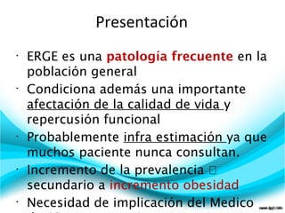 Presentación
•
ERGE es una patología frecuente en la
población general
•
Condiciona además una importante
afectación de la...