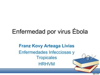 Enfermedad por virus Ébola 
Franz Kovy Arteaga Livias 
Enfermedades Infecciosas y 
Tropicales 
HRHVM 
 