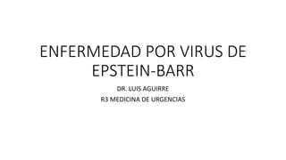 ENFERMEDAD POR VIRUS DE
EPSTEIN-BARR
DR. LUIS AGUIRRE
R3 MEDICINA DE URGENCIAS
 
