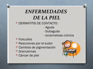 ENFERMEDADES
          DE LA PIEL
O DERMATITIS DE CONTACTO:
                   - Aguda
                   - Subaguda
                   - eccematosa crónica
O   Foliculitis
O   Reacciones por el sudor
O   Cambios de pigmentación
O   Granulomas
O   Cáncer de piel
 