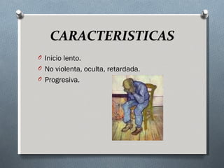 CARACTERISTICAS
O Inicio lento.
O No violenta, oculta, retardada.
O Progresiva.
 