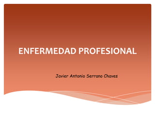 ENFERMEDAD PROFESIONAL
Javier Antonio Serrano Chaves
 