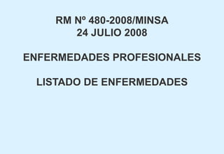RM Nº 480-2008/MINSA
24 JULIO 2008
ENFERMEDADES PROFESIONALES
LISTADO DE ENFERMEDADES
 