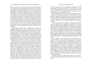 90% de los participantes fueron pobladores capacitados en salud
provenientes de casi todo el país, o en el año 2007, en el II
Congreso Multidisciplinario de Salud Comunitaria del Mercosur
que se realizó con la participación activa en simposios y mesas
redondas de muchos promotores de salud.
El paradigma de salud comunitaria no está surgiendo de superes-
tructuras sino del pueblo y, dentro de este, de los sectores más des-
poseídos y marginados. Estas poblaciones tienen una concepción
de salud unitaria; su paradigma no separa la mente del cuerpo.
Aceptan la separación que les imponen los profesionales y sus ser-
vicios de asistencia, pero sus saberes populares son integrativos,
holísticos.
Por esta razón, entre otras muchas, es necesario que formemos
a nuestros universitarios de pregrado y de posgrado en la comuni-
dad, acompañados por los pobladores, como ocurre en la única
Residencia de Psicología Comunitaria de la Argentina, dependien-
te del Ministerio de Salud Pública del Gobierno de la Provincia de
Salta, donde los estudiantes se forman guiados por los pobladores,
que son agentes sanitarios provenientes de los desarrollos estraté-
gicos de Carlos Alvarado. O, como ocurre en el Programa
Multidisciplinario APEX-Cerro de la Universidad de la República
del Uruguay (UdelaR), donde los alumnos del Programa de Salud
Familiar trabajan con la comunidad guiados por los promotores de
salud.
Este paradigma de salud comunitaria está emergiendo en los
ámbitos académicos a través de los aprendizajes que ciertos profe-
sionales, en su mayoría psicólogos, han logrado por medio de su
trabajo con comunidades de pobreza, sobre todo estructural. Esto
no es mérito de las profesiones sino de las poblaciones. Ahora, ¿por
qué la psicología, en especial, se beneficia con este proceso?
Sencillamente porque esta profesión, a diferencia de aquellas que
han sido sometidas durante mucho más tiempo a la hegemonía del
modelo clínico-asistencial, ha salido a trabajar con las comunidades
manteniendo sus estructuras cognitivas con mayor grado de aper-
tura y flexibilidad como para reconocer las cualidades intrínsecas
del proceso de la vida y también ha abierto sus oídos para escuchar
los saberes populares.
Se podrían señalar un conjunto numeroso de otras caracterís-
ticas del paradigma de salud comunitaria, pero basta con dos esen-
ciales:
55
El concepto de salud comunitaria
pables los médicos; en todo caso, son las víctimas de esta situación.
Es necesario buscar los responsables en la historia de Occidente y
su sempiterna, exagerada agresividad; hay que tener en cuenta que
esta región se occidentaliza definitivamente en la última etapa de la
Edad Media, en ese final del siglo XV en que nace la clínica, la cura
con remedios no naturales y el progresivo pero veloz opacamiento
de la higiene junto al incremento del encarnizamiento terapéutico
o la capacidad de injuria de la medicina. Detrás de un enfoque a
menudo sutil y cuidadoso de la subjetividad, la psicología clínica se
ha caracterizado también en su historia por ejemplos que denota-
ron un elevado componente de sojuzgamiento de los derechos del
paciente. La diferencia radica en que, por un lado, es más sutil que
el de la medicina y, por otro, que en nuestra cultura occidental la
violencia que afecta el cuerpo tiene mucha más visibilidad y repro-
bación que la que daña el psiquismo (tal como se discutirá en el
capítulo 3).
El paradigma de salud colectiva es ampliamente superador del
paradigma tradicional, pero esto no alcanza, dado que en ambos
paradigmas el componente principal de sus programas de acción es
el equipo de salud. En el tradicional, este es poco más que monodis-
ciplinar (medicina, enfermería y alguna tecnicatura; también apare-
ce la psicología, pero no bien integrada, y fundamentalmente en
tanto psicopatología); en cambio, en el de salud colectiva el equipo
es multidisciplinar. En el primero, el componente comunidad es solo
colaborador, en el segundo es colaborador o partícipe, entendien-
do la participación como tomar parte en los procesos de decisión.
Desde hace unos años, no más de diez, comenzó a aparecer
silenciosamente una nueva mirada en el ámbito de la salud a la que
consideramos que corresponde denominar paradigma de salud comu-
nitaria. Implica un conjunto de concepciones y prácticas que no
surgieron de iniciativas provenientes de los ámbitos académicos
sino de las comunidades y se nos hacen evidentes, a nosotros los
profesionales, cuando logramos trabajar con las poblaciones adop-
tando una actitud de amplia apertura hacia la coconstrucción de
conocimientos. También las visualizamos cuando concurrimos a
congresos multidisciplinarios de salud con fuerte participación de
pobladores que se han formado como agentes comunitarios o pro-
motores de salud o agentes primarios de salud, tal como ha ocurri-
do recientemente en el Congreso Nacional de Equipos de Salud
realizado en 2008 en la provincia de Salta, Argentina, en el que el
Enrique Saforcada, Martín de Lellis y Schelica Mozobancyk
54
 