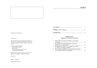 ÍNDICE
Los autores ............................................................................ 9
Prólogo, Francisco Maglio........................................................ 11
Introducción .......................................................................... 13
PRIMERA PARTE
ÁMBITO DE CONCEPTUALIZACIÓN
1. Salud pública: perspectiva holística, psicología y
paradigmas ........................................................................ 19
2. El concepto de salud comunitaria: una nueva
perspectiva en salud pública .............................................. 43
3. El enfoque de derechos y lo mental en la salud:
su aporte a las políticas públicas........................................ 59
4. De las políticas públicas a la construcción del sujeto
de las políticas, Marcelo Sandomirsky ................................ 75
Cubierta de Gustavo Macri.
1ª edición, 2010
Reservados todos los derechos. Queda rigurosamente prohibida, sin la
autorización escrita de los titulares del copyright, bajo las sanciones esta-
blecidas en las leyes, la reproducción parcial o total de esta obra por cual-
quier medio o procedimiento, incluidos la reprografía y el tratamiento
informático.
© 2010 de todas las ediciones
Editorial Paidós SAICF
Buenos Aires
E-mail: difusion@areapaidos.com.ar
www.paidosargentina.com.ar
Queda hecho el depósito que previene la Ley 11.723
Impreso en la Argentina - Printed in Argentina
Impreso en
Tirada: ejemplares
ISBN 978-950-12-4559-2
Tajer, Débora
Heridos corazones : vulnerabilidad coronaria en varones y mujeres. - 1a
ed. - Buenos Aires : Paidós, 2009.
352 p. ; 21x13 cm. - (Tramas sociales)
ISBN 978-950-12-4557-8
1. Ensayo Sociológico. I. Título
CDD 301
 