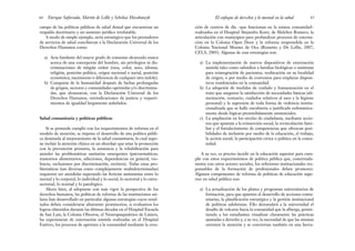 ción de centros de día –que funcionan en la misma comunidad–
realizados en el Hospital Alejandro Korn, de Melchor Romero, la
articulación con municipios para profundizar procesos de externa-
ción en la Colonia Open Door y la reforma emprendida en la
Colonia Nacional Montes de Oca (Rossetto y De Lellis, 2007;
CELS, 2005). Algunas de esas estrategias son:
a) La implementación de nuevos dispositivos de externación
asistida tales como subsidios a familias biológicas o sustitutas
para reintegración de pacientes, reubicación en su localidad
de origen, o por medio de convenios para emplazar disposi-
tivos residenciales en la comunidad.
b) La adopción de medidas de cuidado y humanización en el
trato que aseguren la satisfacción de necesidades básicas (ali-
mentación, vestuario, cuidados relativos al aseo y la higiene
personal) y la supresión de toda forma de violencia institu-
cionalizada que se halle encubierta o justificada eufemística-
mente desde lógicas pretendidamente asistenciales.
c) La ampliación en los niveles de ciudadanía, mediante accio-
nes que apuntan a la reinserción social, la revinculación fami-
liar y el fortalecimiento de competencias que ofrezcan posi-
bilidades de inclusión por medio de la educación, el trabajo,
la acción social, la participación cívica o política en la comu-
nidad.
A su vez, es preciso incidir en la educación superior para cum-
plir con estos requerimientos de política pública que, concertada-
mente con otros actores sociales, los referentes institucionales res-
ponsables de la formación de profesionales deben promover.
Algunos componentes de reforma de políticas de educación supe-
rior en salud pública son:
a) La actualización de los planes y programas universitarios de
formación, para que apunten al desarrollo de acciones comu-
nitarias, la planificación estratégica y la gestión institucional
de políticas salubristas. Ello demandará a la universidad el
desafío de volcarse hacia la comunidad que la alberga, permi-
tiendo a los estudiantes visualizar claramente las prácticas
ajustadas a derecho y, a su vez, la necesidad de que las mismas
orienten la atención y se conviertan también en una herra-
65
El enfoque de derechos y lo mental en la salud
campo de las políticas públicas de salud dental que encuentran un
respaldo doctrinario y un sustento jurídico irrefutable.
A modo de simple ejemplo, sería estratégico que los prestadores
de servicios de salud concibieran a la Declaración Universal de los
Derechos Humanos como:
a) Acta fundante del mayor grado de consenso alcanzado nunca
acerca de una concepción del hombre, sin privilegios ni dis-
criminaciones de ningún orden (raza, color, sexo, idioma,
religión, posición política, origen nacional o social, posición
económica, nacimiento o diferencia de cualquier otra índole).
b) Conquista de la humanidad después de luchas prolongadas
de grupos, sectores y comunidades oprimidas y/o discrimina-
das, que alcanzaron, con la Declaración Universal de los
Derechos Humanos, reivindicaciones de justicia y requeri-
mientos de igualdad largamente anhelados.
Salud comunitaria y políticas públicas
Si se pretende cumplir con los requerimientos de reforma en el
modelo de atención, se impone el desarrollo de una política públi-
ca destinada al mejoramiento de la salud comunitaria, lo cual supo-
ne incluir la atención clínica en un abordaje que aúne la promoción
con la prevención primaria, la asistencia y la rehabilitación para
atender las problemáticas sanitarias emergentes (psicosomáticas,
trastornos alimentarios, adicciones, dependencias en general, vio-
lencia, exclusiones por discriminación, etcétera). Todas estas pro-
blemáticas (tan diversas como complejamente multideterminadas)
requieren ser atendidas superando las ficticias antinomias entre lo
mental y lo corporal, lo individual y lo social, lo sectorial y lo extra-
sectorial, lo normal y lo patológico.
Ahora bien, al adoptarse con más vigor la perspectiva de los
derechos humanos, las políticas de reforma de las instituciones asi-
lares han desarrollado en particular algunas estrategias cuyos resul-
tados deben considerarse altamente promisorios, si evaluamos los
logros obtenidos durante las últimas décadas en el Hospital Escuela
de San Luis, la Colonia Oliveros, el Neuropsiquiátrico de Liniers,
las experiencias de externación asistida realizadas en el Hospital
Estévez, los procesos de apertura a la comunidad mediante la crea-
Enrique Saforcada, Martín de Lellis y Schelica Mozobancyk
64
 