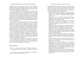 Discapacidad y Salud Mental; en la materia es profuso aunque
ciertamente muy poco conocido. Presentamos a continuación
algunos instrumentos, sin la pretensión de dar un listado com-
pleto, sino de señalar algunos fundamentales para el diseño de
una política pública en lo mental en la salud:
– Recomendación sobre la “Adaptación y readaptación profe-
sionales de los inválidos”. Organización Internacional del
Trabajo. 22 de junio de 1955. Sesión de Conferencia General
nº 38 OIT.
– Declaración de los Derechos del Retrasado Mental.
Asamblea General. Naciones Unidas, Resolución nº 2856
(XXVI) del 20 de diciembre de 1971.
– “Declaración de Alma-Ata”, resultado de la Conferencia
Internacional sobre Atención Primaria de la Salud.
Organización Mundial de la Salud (OMS). 6 al 12 de sep-
tiembre de 1978.
– Programa de Acción Mundial para los Impedidos. Para el
Año Internacional de los Impedidos (1981). Aprobado 3 de
diciembre de 1982 por Asamblea General, Resol. 37/52.
– Principios de ética médica aplicables a la función del perso-
nal de salud en la protección de personas presas y detenidas.
Asamblea General. Naciones Unidas. Resolución nº 37/194
del 18 de diciembre de 1982.
– Convenio sobre “Readaptación Profesional y Empleo de
Personas Inválidas”. Organización Internacional del Trabajo.
20 de junio de 1985. Sesión de Conferencia General nº 69
OIT.
– Reunión Mundial de Expertos para examinar la marcha de la
ejecución del Programa de Acción Mundial para los
Impedidos. 1987. Estocolmo.
– “Declaración de Caracas”, resultado de la Conferencia
Regional para la reestructuración de la Atención Psiquiátrica
en América latina dentro de los Sistemas Locales de Salud.
Copatrocinado por la Organización Panamericana de la
Salud (OPS-OMS) y Comisión Interamericana de Derechos
Humanos. 14 de noviembre de 1990.
– Principios para la Protección de los Enfermos Mentales y
para el Mejoramiento de la Atención de la Salud Mental.
Asamblea General. Naciones Unidas. Resolución nº 119. 46ª
sesión. 1991.
71
El enfoque de derechos y lo mental en la salud
dificultades que –aunque superadas– dejaron ver una formación
profesional al margen del enfoque de derechos y muy asimilada a
concepciones restringidas y parcializadoras del sujeto de interven-
ción (De Lellis, Rossetto y Di Nella, 2008).
En síntesis, todas las personas con padecimiento mental, o que
estén siendo atendidas por esa causa, tienen derecho a la mejor
atención disponible en materia de salud mental, pues de este modo
se preservan los demás derechos consagrados en la Constitución
Nacional. Esta visión protectiva de la vida y la seguridad de las per-
sonas debiera ser parte del sistema de asistencia sanitaria y social, el
cual parte de una noción de Estado en tanto garante, y de sus agen-
tes como representante fácticos de esa función indelegable en cada
uno de sus organismos.
De acuerdo con nuestra experiencia, y con otras que sería largo
enumerar aquí, es evidente que amplios sectores de la población
desconocen el marco jurídico y normativo que permite orientar la
atención y el tratamiento de los servicios de salud, y que prescriben,
entre otros derechos, los siguientes: el consentimiento informado,
las prestaciones básicas que debe garantizar el Estado, el derecho a
la defensa jurídica en ocasión de privación de derechos como la
intimidad o la libertad de circular (De Lellis y Di Nella, 2008).
Las estrategias para hacer efectiva esta corriente de pensamien-
to, con un importante fundamento axiológico y operativo, son
diversas y, a nuestro juicio, incluyen la actualización y formación
continua de los recursos humanos, el fortalecimiento del respaldo
científico y tecnológico, el creciente compromiso social de todas las
instituciones incluidas en este campo.
En esta tarea debe conjugarse la participación de los diversos
actores institucionales en cuestión con la difusión y reflexión en
torno de los instrumentos de promoción de los derechos humanos
como eje de las políticas públicas en salud mental.
Anexo normativo
1. ONU y organismos internacionales:9
Marco Normativo y
Conceptual Internacional sobre los Derechos Humanos,
Enrique Saforcada, Martín de Lellis y Schelica Mozobancyk
70
9. Los documentos están ordenados cronológicamente, independiente-
mente de su carácter jurídico como instrumento.
 