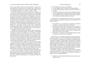 • En la democracia, el poder es del pueblo.
• La ética obliga a usar con eficiencia los dineros públicos.
• La ética también obliga a respetar los derechos humanos y su
jerarquía.
• La ciencia muestra que gran parte de la salud humana depen-
de de la subjetividad y el comportamiento (sistemas valorati-
vo-actitudinales, hábitos, representaciones sociales, estilos de
vida, autoestima, autodeterminación, etcétera).
Estas premisas, así formuladas, llevan al esbozo de las tres pre-
guntas básicas, cuyas respuestas intentaremos ir construyendo en el
presente capítulo:
• ¿Cuál deberá ser la orientación del quehacer, éticamente
orientado, en el campo de la salud comunitaria?
• La salud comunitaria ¿debe orientarse hacia la gestión de
salud positiva, o sea aportar a que la gente sana permanezca
sana, pudiéndose así atender con mayores recursos a los que
inevitablemente enferman o, por el contrario, ocuparse de la
gente solo cuando ya está enferma?
• ¿El derecho a no enfermar no está jerárquicamente antes que
el derecho a ser curado una vez enfermo?
En función de la concepción de salud que encierran estos inte-
rrogantes, centrada a su vez en la perspectiva de los derechos huma-
nos, se desarrolla a continuación una propuesta de programa intra-
comunitario de gestión de salud positiva, que presenta como punto
de partida un objetivo específico: Mejorar las condiciones de salud de la
población gastando menos dinero. El único propósito de gastar menos es
poder atender más humanamente y con mayor eficacia la enferme-
dad inevitable, cuya atención es menoscabada siempre por el hecho
de que se desvían recursos de todo tipo para la atención de enferme-
dad totalmente evitable si se gestionara la salud positiva.
Planteado el objetivo, resta analizar cuáles serían los caminos
básicos para alcanzarlo, o lo que es esencial tener en cuenta para el
desenvolvimiento de un programa de esta naturaleza. Al respecto se
plantean cuatro cuestiones nucleares:
• Colaborar en el fortalecimiento de los recursos que la comu-
nidad ya utiliza.
101
Gestión de salud positiva
cada vez que decide efectuar una recomendación o ensayar una
intervención sobre su persona; b) es de suponer que no puede darse
en el Occidente moderno una situación de mayor exigencia moral
e integridad profesional que ver sufrir a un bebé o a niños.
La enorme distorsión a la que ha sido llevado el campo de la
atención de la salud centrado excluyentemente en la enfermedad
como instancia de lucro ha influido en la génesis de la visualización
de la salud como algo diferenciado de la enfermedad, no como una
categoría vacía que solo se constituye por el hecho de que la enfer-
medad está ausente. Esta situación ha promovido que algunos auto-
res postulen que la enfermedad y la salud no constituyen en forma
absoluta un continuo sino que son dos fenómenos que deben ser
tomados en cuenta desde perspectivas diferentes que, a su vez, exi-
gen enfoques y trabajos relativamente independientes. Por caminos
indirectos, a estas ideas aportan autores como André-Pierre
Contandriopoulos (2000) y su diferenciación entre ciencias de la
vida y ciencias humanas, muy discutible por cierto, pero interesan-
te como disparador de reflexiones al respecto.
También es factible que solo la presión de quienes usufructúan
el mercado de la enfermedad obligue a desvincular la enfermedad
de la salud y a borrar los conceptos que, con variantes, se fueron
configurando alrededor de la idea de que el proceso de salud impli-
caba un continuo, con ambos emergentes en los extremos, y una
casi infinita sucesión de puntos con una zona intermedia de deslin-
de (más o menos amplia y fluctuante, dependiente de circunstancias
y escenarios, momentos históricos, culturas, circunstancias perso-
nales de quien decide dónde se ubica determinado caso).
Estas reflexiones llevan a plantear la necesidad de desarrollar
programas y sistemas integrales de gerenciamiento y gestión de salud
positiva. En tal sentido, el surgimiento del modelo de salud comuni-
taria en los comienzos del siglo actual en Indoafroiberoamérica,
descripto en el capítulo 2, como una nueva forma de hacer salud
pública, brinda una excelente oportunidad para llevarlo a cabo.
A tal fin, es conveniente comenzar por algunas reflexiones que
conectan la ética, la política y, por qué no, ciertas apelaciones al
buen sentido o sensatez. Estas cuestiones resultan las premisas fun-
damentales del planteo de la gestión de salud positiva. Al respecto sur-
gen cuatro premisas fundamentales y tres preguntas básicas; las
premisas son:
Enrique Saforcada, Martín de Lellis y Schelica Mozobancyk
100
 