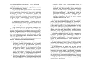 dad de expectativas que vincula a prestadores y usuarios de un
servicio de salud: las atribuciones de función, la percepción
que cada uno de los actores se hace respecto de la capacidad
que el otro tiene para comprender y actuar en resolución de
determinados problemas y a la significación misma que
adquieren las experiencias vinculadas al “sufrimiento, el dolor y
la angustia, que son producto y manifestación de las condiciones
objetivas y estructurales en que viven los colectivos humanos”
(Magalhaes Bosi y Mercado, 2007).
De allí que, aun cuando añada mayor complejidad al análisis, la
cuestión de la satisfacción debería asociarse más estrechamente a
factores ligados al contexto sociocultural: por ejemplo, cuáles son
los derechos y deberes que en cada sociedad enmarcan la prestación
de servicios de salud, cuál es el grado de legitimación del rol que se
les asigna a los profesionales que integran los equipos y qué parti-
cipación se les asigna a los usuarios legos como responsables en el
cuidado de su propia salud. A la vez que es necesario considerar
estos y otros aspectos psicosocioculturales en los contextos especí-
ficos en donde se desarrollan las investigaciones.
Por otra parte, si analizáramos cada uno de los grupos que reci-
be asistencia (usuarios de servicios ambulatorios, de pediatría, psi-
cología o medicina general, pacientes internados en condiciones
prolongadas de hospitalización), se observarían diferencias de pers-
pectivas que deben considerarse a la hora de determinar qué y
cómo evaluar.
La cuestión acerca de cómo medir la satisfacción en cuanto
indicador de calidad debería implicar también a proveedores y a los
usuarios indirectos (familiares, amigos), así como al personal que
brinda asistencia.
En su caracterización del Sistema Total de Salud, Saforcada
(1999b) incorpora al análisis del proceso de satisfacción dos com-
ponentes intersubjetivos constituyentes: el general y el sectorial, y
menciona la necesidad de estudiar la interacción de los contenidos
de las estructuras psicosocioculturales del componente formal refe-
ridos al cuasiformal y de este referidos al formal. Señala a su vez
que cada uno de esos componentes configura, dentro de la cultura
organizacional hospitalaria (que se traslada a las unidades sanitarias,
centros de salud, salitas, postas sanitarias, etcétera), su propia sub-
cultura y plantea expresamente:
157
El sistema de servicios de salud: la perspectiva de los usuarios
salud, el hospital de día, los servicios de hospitalización a domicilio
y los servicios de atención primaria.
En la gran mayoría de los estudios relevados, existe una tenden-
cia hacia la utilización de escalas basadas en puntuaciones numéri-
cas (scores) que evalúan el desempeño de los servicios de salud según
la opinión de los usuarios. Estas escalas permiten identificar áreas
susceptibles de mejoría. Adicionalmente, otro método para medir
satisfacción es el basado en el balance de las percepciones del usua-
rio durante su visita al establecimiento en función de sus expectati-
vas. De hecho, Parasuraman y col. (1985) definen la calidad como:
Un juicio global del usuario respecto de la calidad del servicio que
resulta de la comparación realizada por los usuarios entre las expecta-
tivas sobre el servicio que van a recibir y las percepciones en torno al
desempeño de las organizaciones prestadoras del servicio.
A partir de la reseña realizada antes respecto a estudios de satis-
facción de usuarios de servicios de salud, se hace evidente que,
tanto las variables tenidas en cuenta por los usuarios como defini-
torias de la calidad de los servicios, como la importancia otorgada a
cada una de ellas, están sujetas a una amplia variabilidad según
características psicosocioculturales de los usuarios y de organiza-
ción de los servicios, por lo que se hace necesario identificar estos
aspectos en el nivel local.
Asimismo, a partir de los estudios citados, resulta conveniente
formular algunas precisiones, que pasamos a señalar:
1. Los servicios de salud están fuertemente condicionados, en su
estructura y su génesis, por la concepción que de los mismos (y
de los recursos y acciones allí producidas) ha establecido el
modelo clínico hegemónico. Desde esta concepción, los profe-
sionales médicos adquieren una gran centralidad en el proceso
de atención, se enfatiza la dimensión biológica del proceso
salud/enfermedad y la relación entre quienes demandan y
ofrecen atención se halla sostenida en una fuerte asimetría de
poder; ya que el saber y el conocimiento están concentrados
prioritariamente en uno de los polos de dicha relación.
2. Los aspectos ligados a la satisfacción con un determinado
servicio no pueden desligarse de aspectos constituyentes de la
intersubjetividad; esto es, cuestiones ligadas con la reciproci-
Enrique Saforcada, Martín de Lellis y Schelica Mozobancyk
156
 