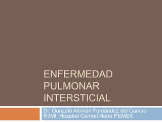 ENFERMEDAD
PULMONAR
INTERSTICIAL
Dr. Gonzalo Alemán Fernández del Campo
R3MI. Hospital Central Norte PEMEX
 