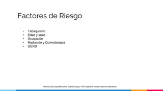 Factores de Riesgo
• Tabaquismo
• Edad y sexo
• Ocupación
• Radiación y Quimioterapia
• GERD
Mosca,Carlos,Quadrelli,silvia. Castanni,jorge. EPID,Argentina revista medicina respiratoria
 