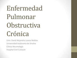 Enfermedad
Pulmonar
Obstructiva
Crónica
Univ. David Alejandro Loaiza Nieblas
Universidad Autónoma de Sinaloa
Clínica Neumología
Hospital Civil Culiacán
 