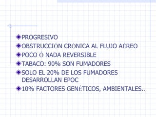 PROGRESIVO OBSTRUCCI Ó N CR Ó NICA AL FLUJO A É REO POCO  Ó  NADA REVERSIBLE TABACO: 90% SON FUMADORES SOLO EL 20% DE LOS FUMADORES DESARROLLAN EPOC 10% FACTORES GEN É TICOS, AMBIENTALES.. 