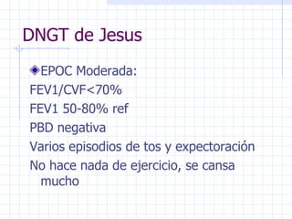 DNGT de Jesus EPOC Moderada:  FEV1/CVF<70%  FEV1 50-80% ref PBD negativa Varios episodios de tos y expectoración No hace nada de ejercicio, se cansa mucho 