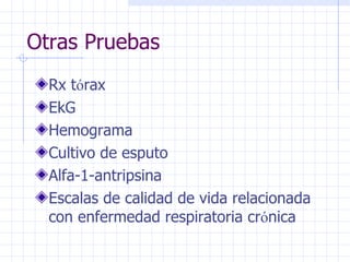 Otras Pruebas Rx t ó rax EkG Hemograma Cultivo de esputo Alfa-1-antripsina Escalas de calidad de vida relacionada con enfermedad respiratoria cr ó nica 