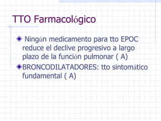 TTO Farmacol ó gico Ning ú n medicamento para tto EPOC reduce el declive progresivo a largo plazo de la funci ó n pulmonar ( A) BRONCODILATADORES: tto sintom á tico fundamental ( A) 