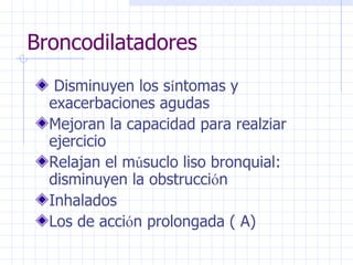 Broncodilatadores Disminuyen los s í ntomas y exacerbaciones agudas Mejoran la capacidad para realziar ejercicio Relajan el m ú suclo liso bronquial: disminuyen la obstrucci ó n Inhalados Los de acci ó n prolongada ( A) 