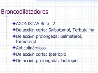Broncodilatadores AGONISTAS Beta  – 2 De acci ó n corta: Salbutamol, Terbutalina De acci ó n prolongada: Salmeterol, formoterol Anticolin é rgicos De acci ó n corta: Ipatropio De acci ó n prolongada: Tiotropio 