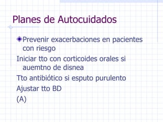 Planes de Autocuidados Prevenir exacerbaciones en pacientes con riesgo Iniciar tto con corticoides orales si auemtno de disnea Tto antibiótico si esputo purulento Ajustar tto BD (A) 