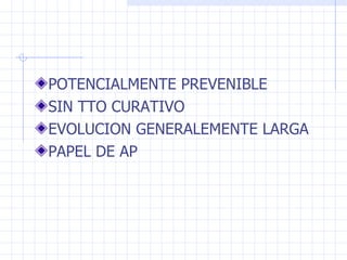 POTENCIALMENTE PREVENIBLE SIN TTO CURATIVO EVOLUCION GENERALEMENTE LARGA PAPEL DE AP 